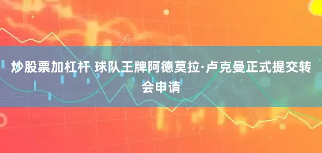 炒股票加杠杆 球队王牌阿德莫拉·卢克曼正式提交转会申请