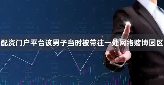 配资门户平台该男子当时被带往一处网络赌博园区
