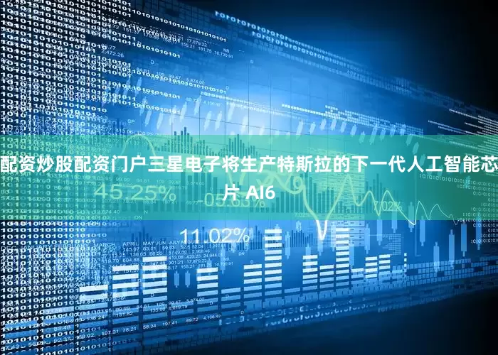 配资炒股配资门户三星电子将生产特斯拉的下一代人工智能芯片 AI6