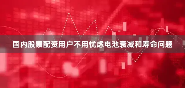 国内股票配资用户不用忧虑电池衰减和寿命问题