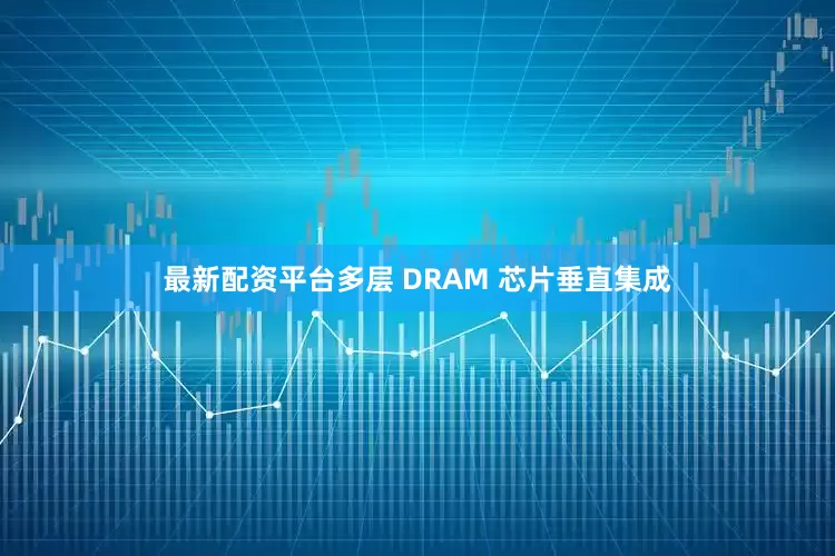 最新配资平台多层 DRAM 芯片垂直集成