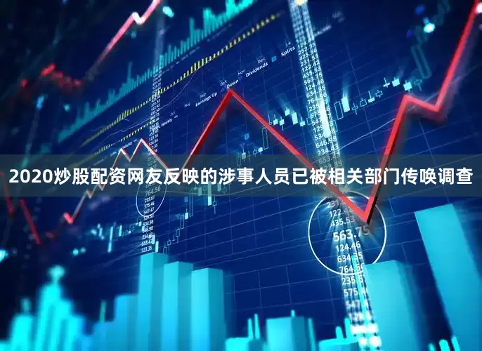 2020炒股配资网友反映的涉事人员已被相关部门传唤调查
