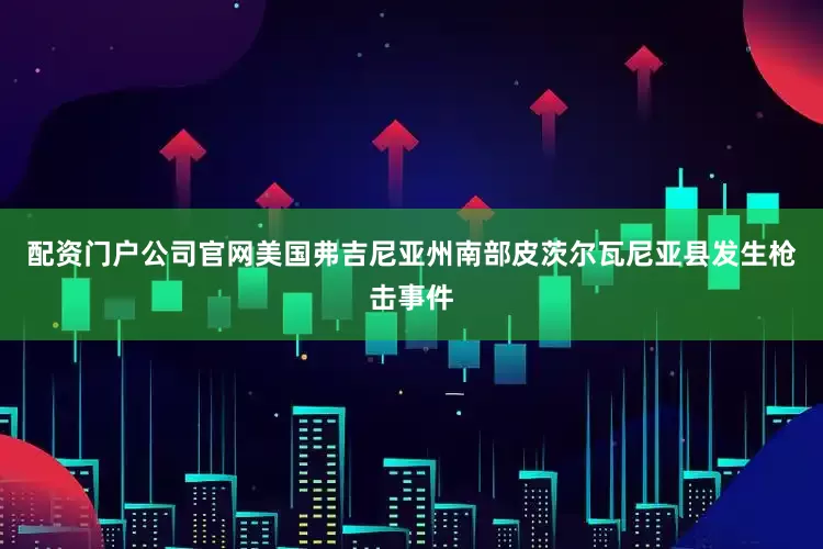 配资门户公司官网美国弗吉尼亚州南部皮茨尔瓦尼亚县发生枪击事件