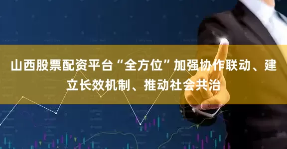 山西股票配资平台“全方位”加强协作联动、建立长效机制、推动社会共治