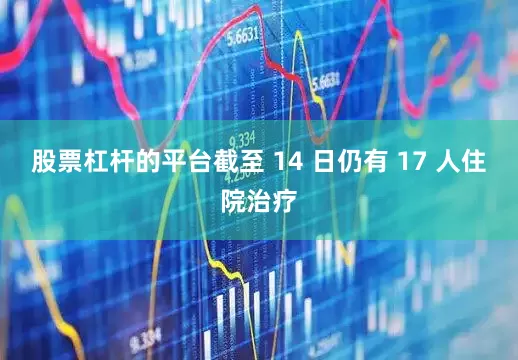 股票杠杆的平台截至 14 日仍有 17 人住院治疗