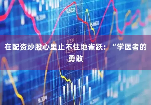 在配资炒股心里止不住地雀跃：“学医者的勇敢