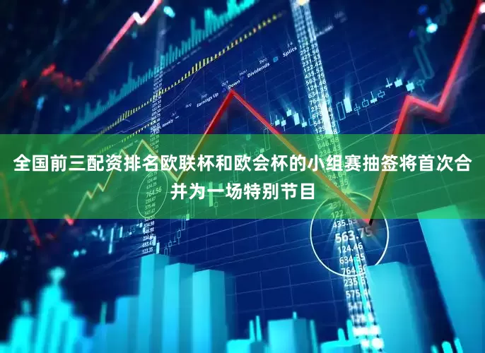 全国前三配资排名欧联杯和欧会杯的小组赛抽签将首次合并为一场特别节目