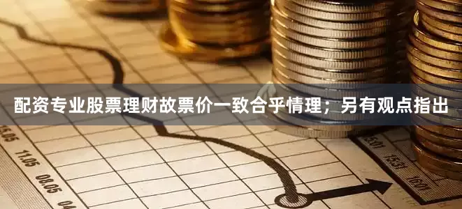配资专业股票理财故票价一致合乎情理；另有观点指出