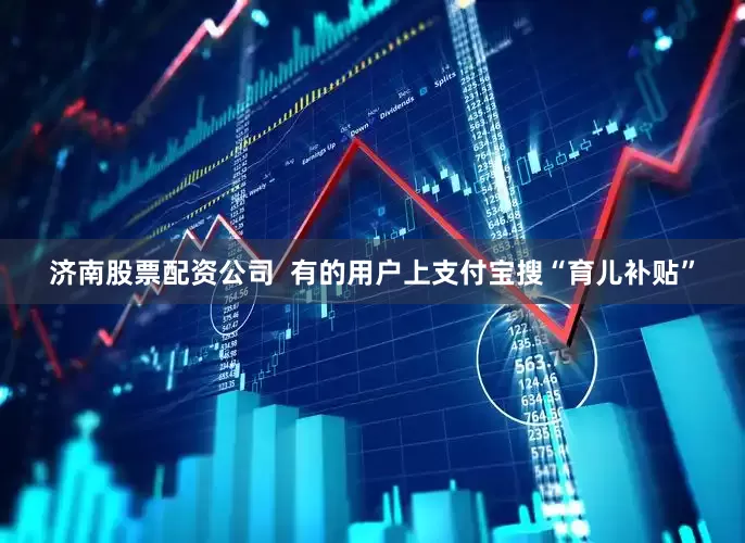 济南股票配资公司  有的用户上支付宝搜“育儿补贴”